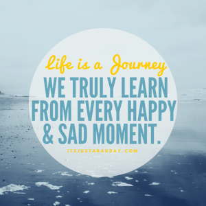 LIFE IS A JOURNEY, We truly learn from every happy & sad moment. | itsjustabadday.com